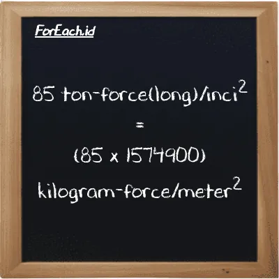 Cara konversi ton-force(long)/inci<sup>2</sup> ke kilogram-force/meter<sup>2</sup> (LT f/in<sup>2</sup> ke kgf/m<sup>2</sup>): 85 ton-force(long)/inci<sup>2</sup> (LT f/in<sup>2</sup>) setara dengan 85 dikalikan dengan 1574900 kilogram-force/meter<sup>2</sup> (kgf/m<sup>2</sup>)